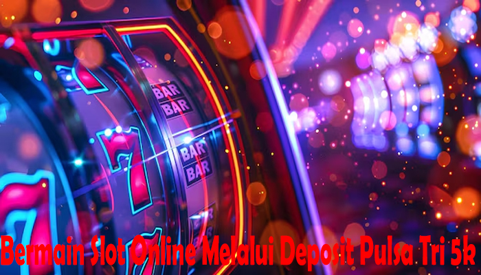 Bermain Slot Online Melalui Deposit Pulsa Tri 5k